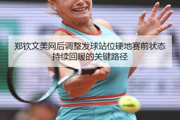 郑钦文美网后调整发球站位硬地赛前状态持续回暖的关键路径 - kaiyun